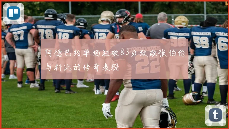 阿德巴约单场狂砍83分致敬张伯伦与科比的传奇表现