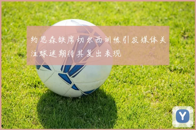 约恩森缺席切尔西训练引发媒体关注球迷期待其复出表现