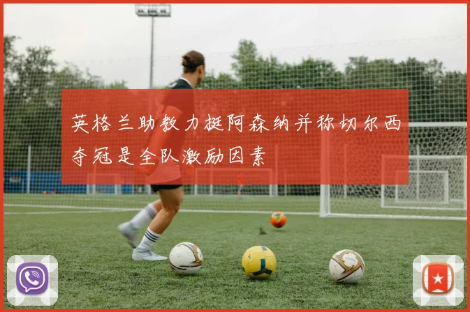英格兰助教力挺阿森纳并称切尔西夺冠是全队激励因素