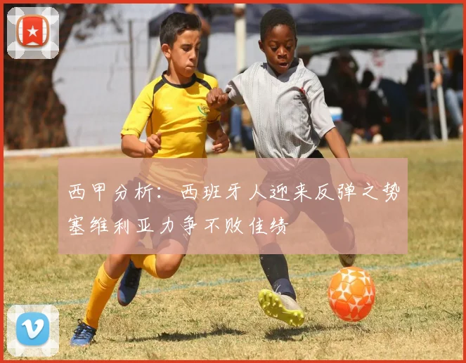 西甲分析：西班牙人迎来反弹之势塞维利亚力争不败佳绩