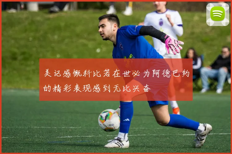 美记感慨科比若在世必为阿德巴约的精彩表现感到无比兴奋