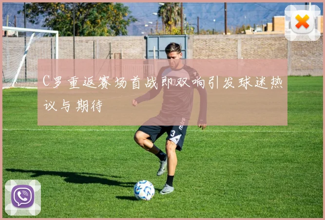 C罗重返赛场首战即双响引发球迷热议与期待