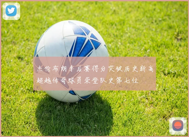 杰伦布朗季后赛得分突破历史新高超越传奇球员荣登队史第七位