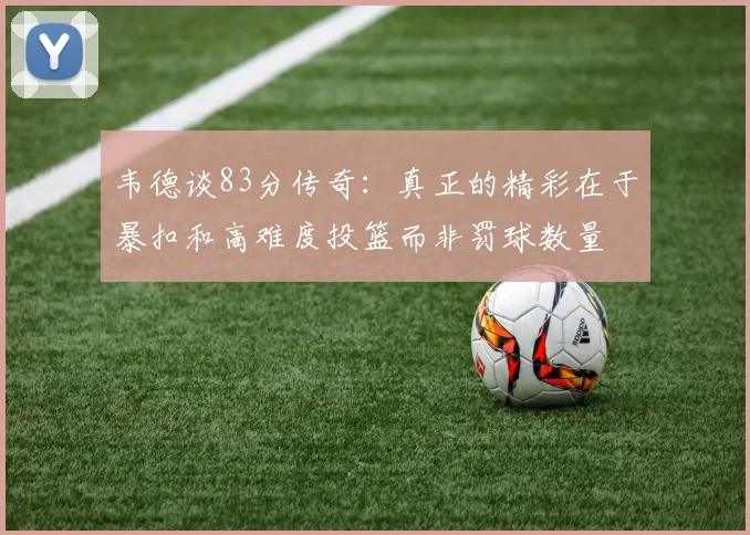 韦德谈83分传奇：真正的精彩在于暴扣和高难度投篮而非罚球数量