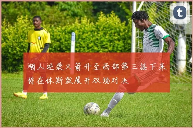 湖人逆袭火箭升至西部第三接下来将在休斯敦展开双场对决
